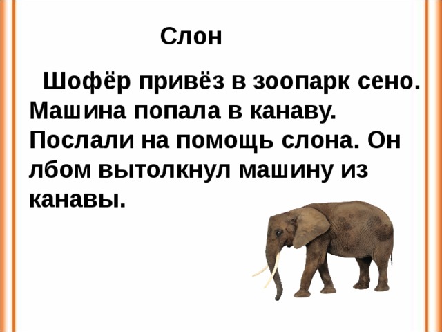 Слон  Шофёр привёз в зоопарк сено. Машина попала в канаву. Послали на помощь слона. Он лбом вытолкнул машину из канавы. 