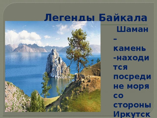 Легенды Байкала  Шаман – камень -находится посредине моря со стороны Иркутска . 