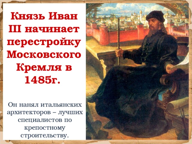 Князь Иван III начинает перестройку Московского Кремля в 1485г. Он нанял итальянских архитекторов – лучших специалистов по крепостному строительству.
