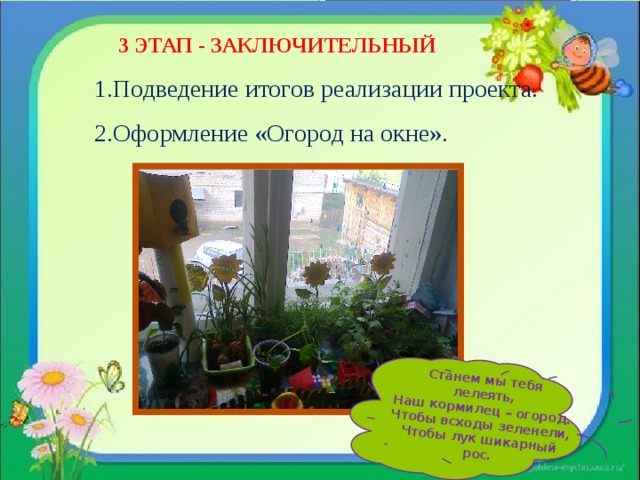 Станем мы тебя лелеять, Наш кормилец – огород. Чтобы всходы зеленели, Чтобы лук шикарный рос. 3 ЭТАП - ЗАКЛЮЧИТЕЛЬНЫЙ 1.Подведение итогов реализации проекта. 2.Оформление «Огород на окне». 