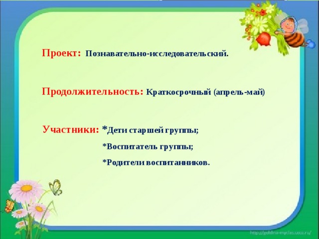 Проект:  Познавательно-исследовательский .   Продолжительность: Краткосрочный (апрель-май)  Участники: * Дети старшей группы;  *Воспитатель группы;  *Родители воспитанников.     