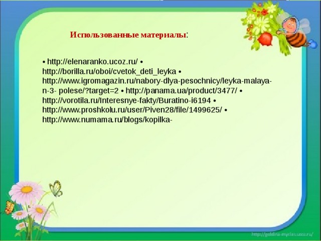 Использованные материалы : • http://elenaranko.ucoz.ru/ • http://borilla.ru/oboi/cvetok_deti_leyka • http://www.igromagazin.ru/nabory-dlya-pesochnicy/leyka-malaya-n-3- polese/?target=2 • http://panama.ua/product/3477/ • http://vorotila.ru/Interesnye-fakty/Buratino-i6194 • http://www.proshkolu.ru/user/Piven28/file/1499625/ • http://www.numama.ru/blogs/kopilka- 