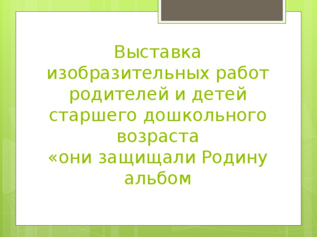   Выставка изобразительных работ родителей и детей старшего дошкольного возраста  «они защищали Родину  альбом   