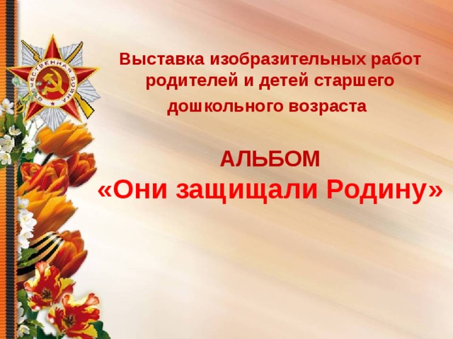 Выставка изобразительных работ родителей и детей старшего дошкольного возраста   АЛЬБОМ  «Они защищали Родину»    