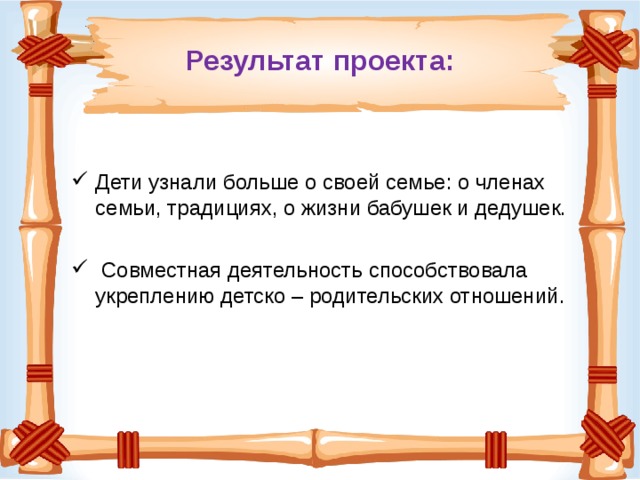 Результат проекта: Дети узнали больше о своей семье: о членах семьи, традициях, о жизни бабушек и дедушек.  Совместная деятельность способствовала укреплению детско – родительских отношений. 