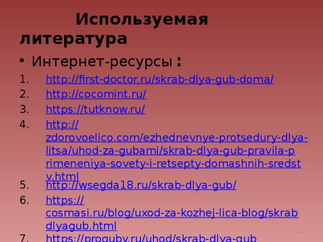  Используемая литература Интернет-ресурсы  : http:// first-doctor.ru/skrab-dlya-gub-doma/ http://cocomint.ru / https://tutknow.ru / http:// zdorovoelico.com/ezhednevnye-protsedury-dlya-litsa/uhod-za-gubami/skrab-dlya-gub-pravila-primeneniya-sovety-i-retsepty-domashnih-sredstv.html http://wsegda18.ru/skrab-dlya-gub / https:// cosmasi.ru/blog/uxod-za-kozhej-lica-blog/skrabdlyagub.html https:// proguby.ru/uhod/skrab-dlya-gub   