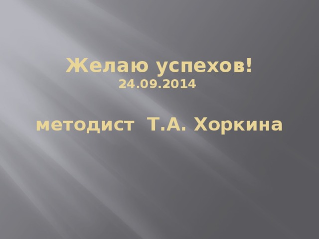 Желаю успехов!  24.09.2014   методист Т.А. Хоркина  