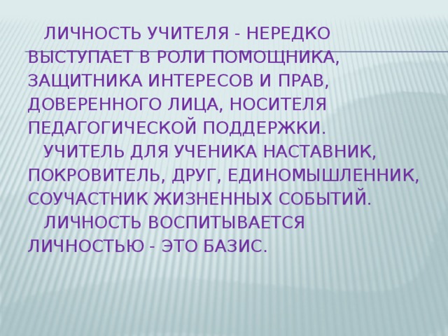  Личность учителя - нередко выступает в роли помощника, защитника интересов и прав, доверенного лица, носителя педагогической поддержки.  Учитель для ученика наставник, покровитель, друг, единомышленник, соучастник жизненных событий.  Личность воспитывается личностью - это базис.   