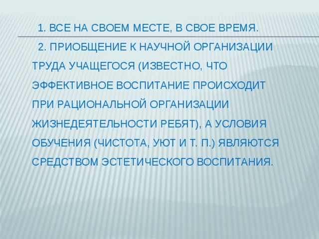  1. Все на своем месте, в свое время.  2. Приобщение к научной организации труда учащегося (известно, что эффективное воспитание происходит при рациональной организации жизнедеятельности ребят), а условия обучения (чистота, уют и т. п.) являются средством эстетического воспитания. 