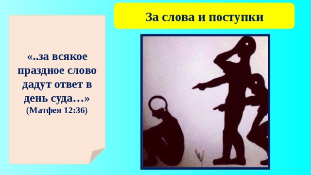 За слова и поступки «..за всякое праздное слово дадут ответ в день суда…» (Матфея 12:36)