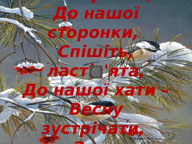  Летіть, жайворонки,   До нашої сторонки,   Спішіть, ластів'ята,   До нашої хати –   Весну зустрічати,   Зиму проводжати! 