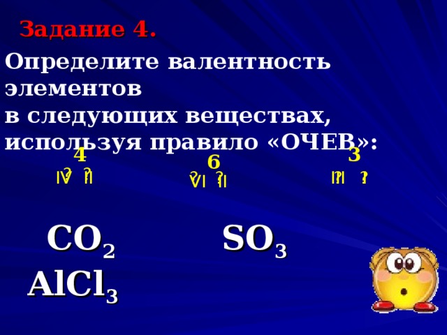 Задание 4. Определите валентность элементов в следующих веществах,  используя правило «ОЧЕВ»:  4 3 6 ?  ? IV II ?    ? ?    ? III I VI II   С O 2      SO 3   AlCl 3   