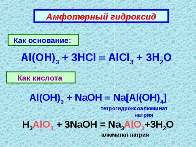 Амфотерный гидроксид Как основание :  Al(OH) 3 + 3HCl  AlCl 3 + 3H 2 O Как кислота Al(OH) 3 + NaOH  Na[Al(OH) 4 ]  тетрогидроксоалюминат  натрия H 3 AlO 3 + 3NaOH = Na 3 AlO 3 +3H 2 O  алюминат натрия 