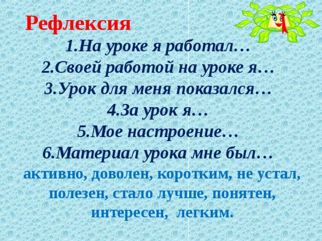 Рефлексия   1.На уроке я работал…  2.Своей работой на уроке я…  3.Урок для меня показался…  4.За урок я…  5.Мое настроение…  6.Материал урока мне был… активно, доволен, коротким, не устал, полезен, стало лучше, понятен, интересен, легким. 