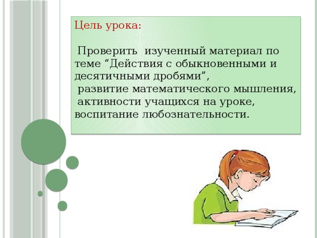 Цель урока:  Проверить изученный материал по теме “Действия с обыкновенными и десятичными дробями”,  развитие математического мышления,  активности учащихся на уроке, воспитание любознательности. 