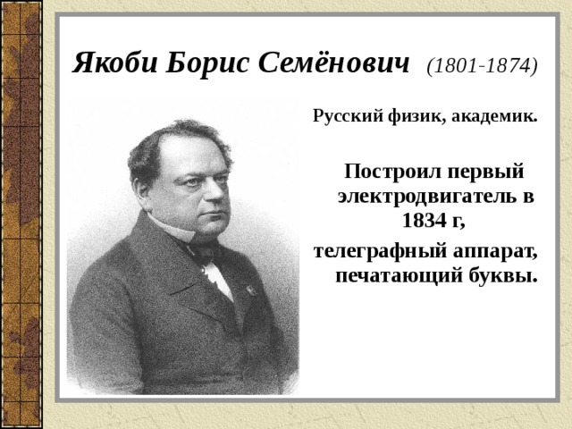 Якоби Борис Семёнович  (1801-1874) Русский физик, академик.   Построил первый электродвигатель в 1834 г, телеграфный аппарат, печатающий буквы. 