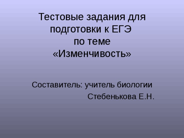 Тестовые задания для подготовки к ЕГЭ  по теме  «Изменчивость» Составитель: учитель биологии Стебенькова Е.Н. 