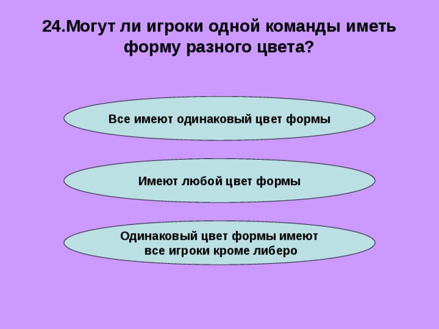 24.Могут ли игроки одной команды иметь форму разного цвета? Все имеют одинаковый цвет формы Имеют любой цвет формы Одинаковый цвет формы имеют  все игроки кроме либеро 