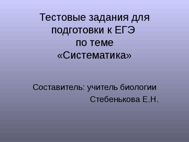Тестовые задания для подготовки к ЕГЭ  по теме  «Систематика» Составитель: учитель биологии Стебенькова Е.Н. 