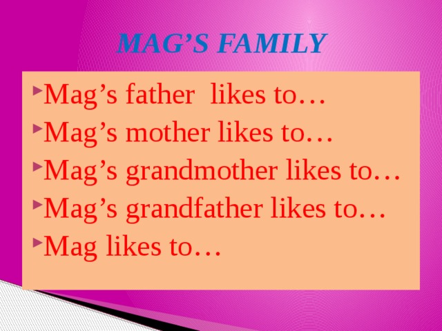MAG’S FAMILY Mag’s father likes to… Mag’s mother likes to… Mag’s grandmother likes to… Mag’s grandfather likes to… Mag likes to… 
