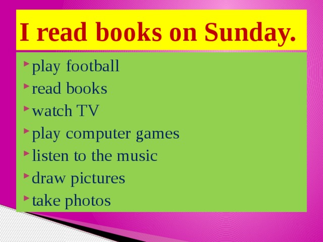 I read books on Sunday. play football read books watch TV play computer games listen to the music draw pictures take photos 