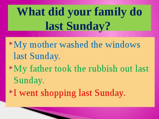 What did your family do last Sunday?  My mother washed the windows last Sunday. My father took the rubbish out last Sunday. I went shopping last Sunday. 