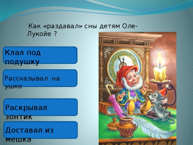  Как «раздавал» сны детям Оле-Лукойе ? Клал под подушку Рассказывал на ушко Раскрывал зонтик Доставал из мешка 