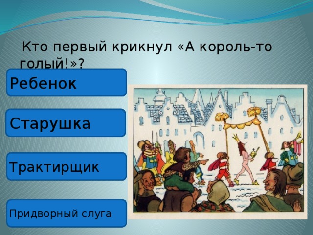  Кто первый крикнул «А король-то голый!»? Ребенок Старушка Трактирщик Придворный слуга 