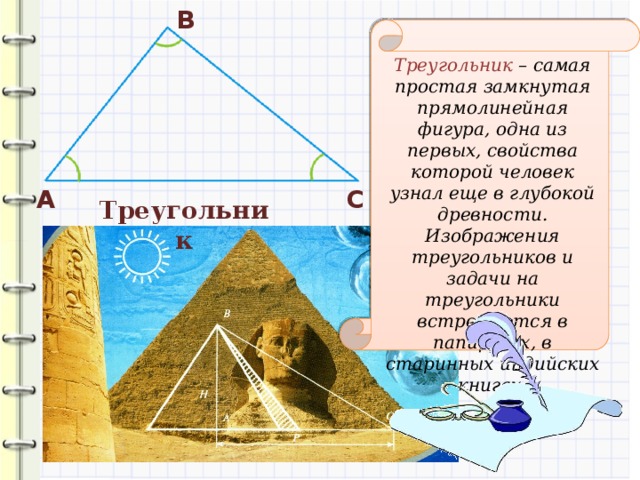 В Треугольник – самая простая замкнутая прямолинейная фигура, одна из первых, свойства которой человек узнал еще в глубокой древности. Изображения треугольников и задачи на треугольники встречаются в папирусах, в старинных индийских книгах. А С Треугольник 
