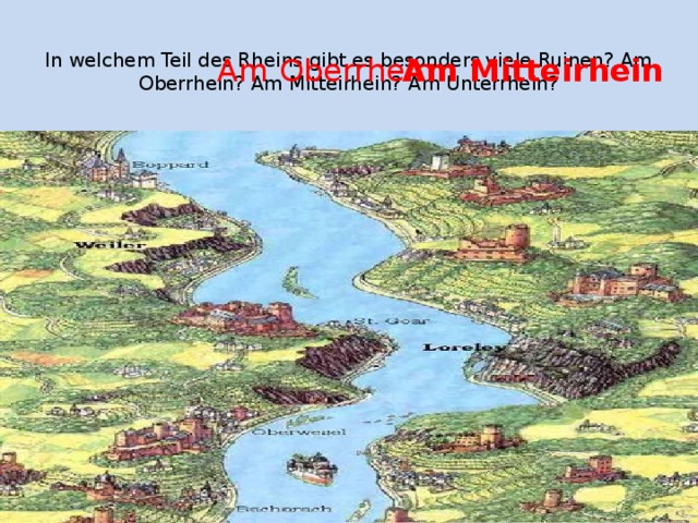  In welchem Teil des Rheins gibt es besonders viele Ruinen? Am Oberrhein? Am Mitteirhein? Am Unterrhein?   Am Oberrhein Am Mitteirhein 