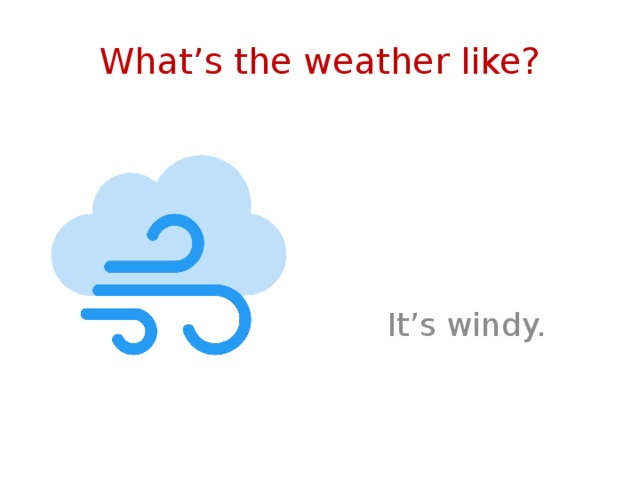 What’s the weather like? It’s windy. 