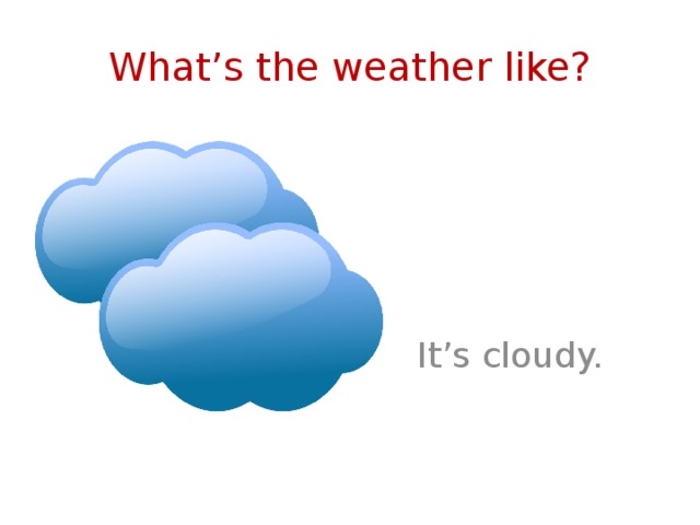 What’s the weather like? It’s cloudy. 