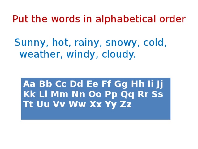 Put the words in alphabetical order  Sunny, hot, rainy, snowy, cold, weather, windy, cloudy. Aa Bb Cc Dd Ee Ff Gg Hh Ii Jj Kk Ll Mm Nn Oo Pp Qq Rr Ss Tt Uu Vv Ww Xx Yy Zz 