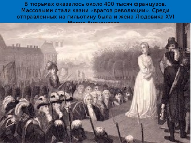 В тюрьмах оказалось около 400 тысяч французов. Массовыми стали казни «врагов революции». Среди отправленных на гильотину была и жена Людовика XVI Мария Антуанетта. 