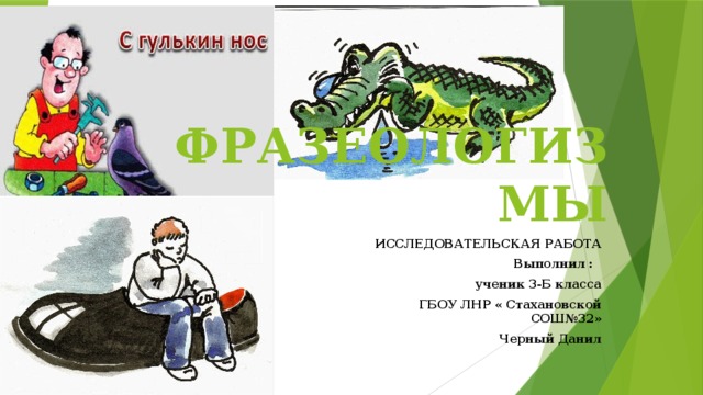 ФРАЗЕОЛОГИЗМЫ ИССЛЕДОВАТЕЛЬСКАЯ РАБОТА Выполнил : ученик 3-Б класса ГБОУ ЛНР « Стахановской СОШ№32» Черный Данил 