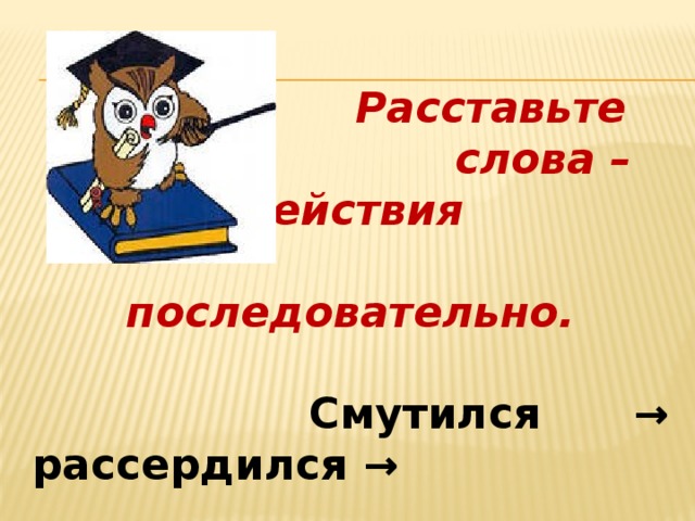   Расставьте  слова – действия  последовательно.   Смутился → рассердился →   увидел → побежал → оставил  