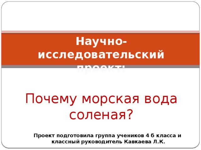 Научно-исследовательский проект: Почему морская вода соленая?  Проект подготовила группа учеников 4 б класса и классный руководитель Кавкаева Л.К. 