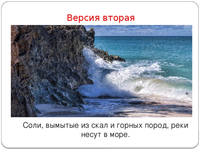 Версия вторая Соли, вымытые из скал и горных пород, реки несут в море. 