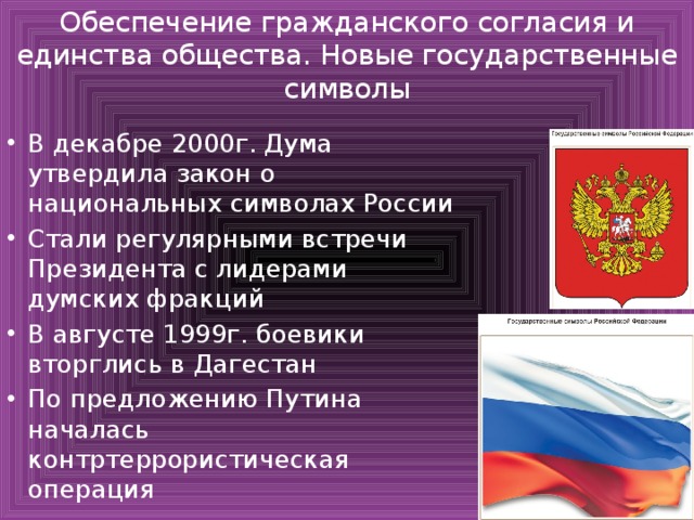 Обеспечение гражданского согласия и единства общества. Новые государственные символы В декабре 2000г. Дума утвердила закон о национальных символах России Стали регулярными встречи Президента с лидерами думских фракций В августе 1999г. боевики вторглись в Дагестан По предложению Путина началась контртеррористическая операция 