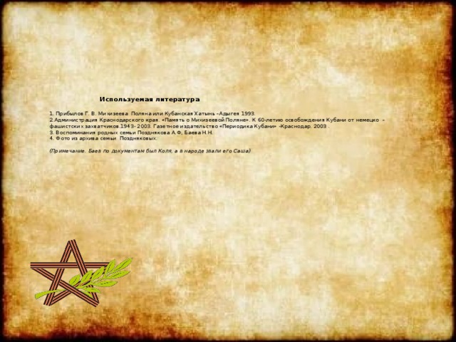  Используемая литература   1. Прибылов Г. В. Михизеева  Поляна или Кубанская Хатынь –Адыгея 1993.  2.Администрация Краснодарского края. «Память о Михизеевой Поляне». К 60-летию освобождения Кубани от немецко  – фашистских захватчиков.1943- 2003. Газетное издательство «Периодика Кубани» -Краснодар. 2003 .  3. Воспоминания родных семьи Позднякова А.Ф, Баева Н.Н.  4. Фото из архива семьи Поздняковых.   (Примечание. Баев по документам был Коля, а в народе звали его Саша)   