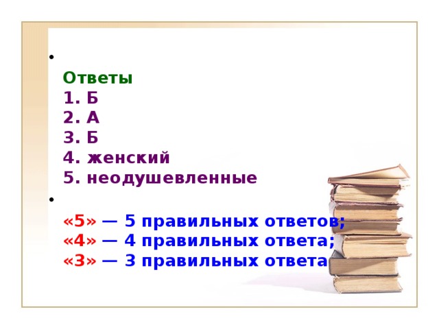 Ответы   1. Б   2. А   3. Б   4. женский   5. неодушевленные   «5» — 5 правильных ответов;   «4» — 4 правильных ответа;   «3» — 3 правильных ответа 