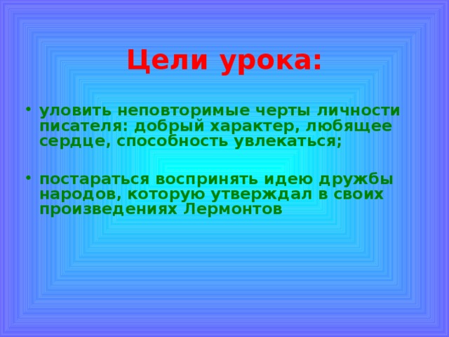 Цели урока: уловить неповторимые черты личности писателя: добрый характер, любящее сердце, способность увлекаться;  постараться воспринять идею дружбы народов, которую утверждал в своих произведениях Лермонтов