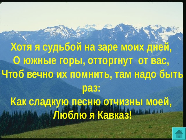 Хотя я судьбой на заре моих дней,  О южные горы, отторгнут от вас,  Чтоб вечно их помнить, там надо быть раз:  Как сладкую песню отчизны моей,  Люблю я Кавказ!