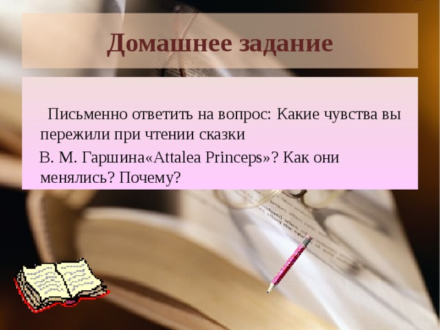 Домашнее задание  Письменно ответить на вопрос: Какие чувства вы пережили при чтении сказки  В. М. Гаршина«Attalea Princeps»? Как они менялись? Почему?  