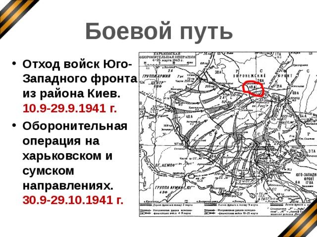  Боевой путь Отход войск Юго-Западного фронта из района Киев. 10.9-29.9.1941 г. Оборонительная операция на харьковском и сумском направлениях. 30.9-29.10.1941 г.  Летом 1941 года армия отступала, вела оборонительные бои в районе Киева, Харькова, Сум.  