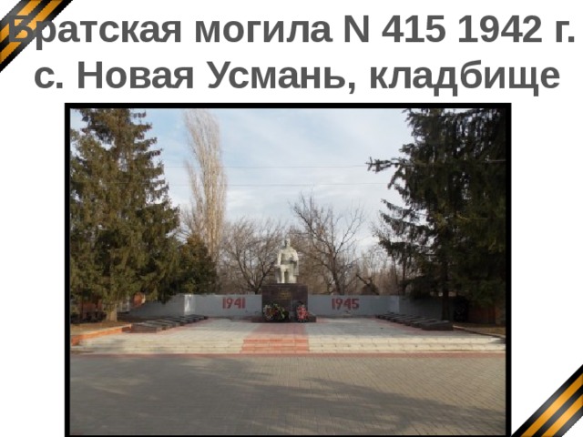 Братская могила N 415 1942 г.  с. Новая Усмань, кладбище Так выглядит могила в наши дни. За ней ухаживают местные жители.  