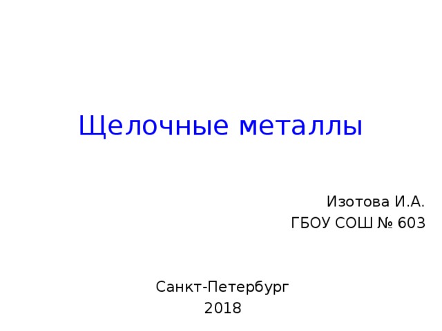 Щелочные металлы Изотова И.А. ГБОУ СОШ № 603 Санкт-Петербург 2018 