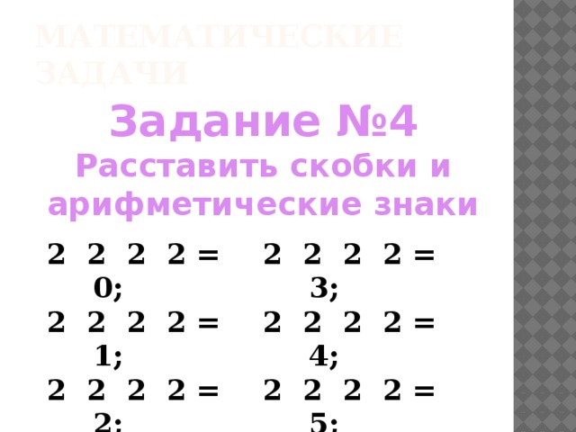 Математические задачи Задание №4 Расставить скобки и арифметические знаки  2 2 2 2 = 0; 2 2 2 2 = 1; 2 2 2 2 = 3; 2 2 2 2 = 2; 2 2 2 2 = 4; 2 2 2 2 = 5;  