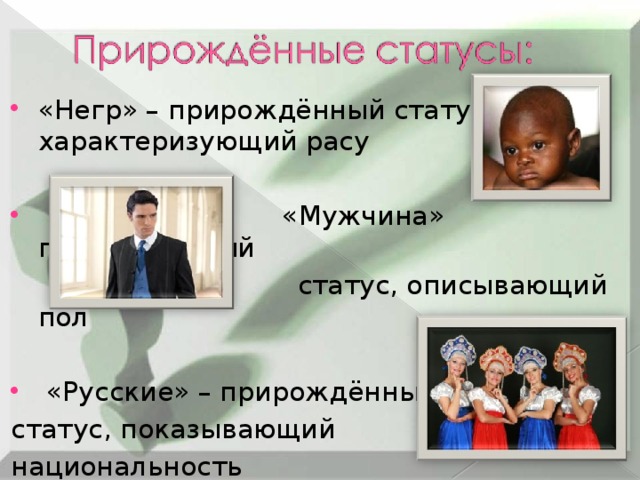 «Негр» – прирождённый статус, характеризующий расу  «Мужчина» прирождённый  статус, описывающий пол  «Русские» – прирождённый статус, показывающий национальность 