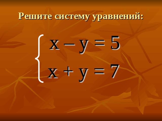 Решите систему уравнений:  х – у = 5  х + у = 7  